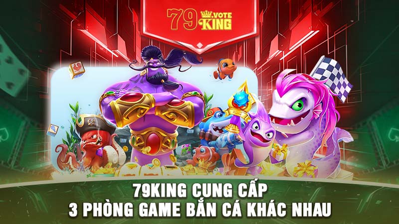 79KING cung cấp 3 phòng game bắn cá khác nhau