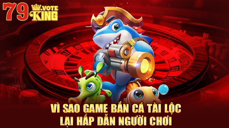 Vì sao game bắn cá tài lộc lại hấp dẫn người chơi