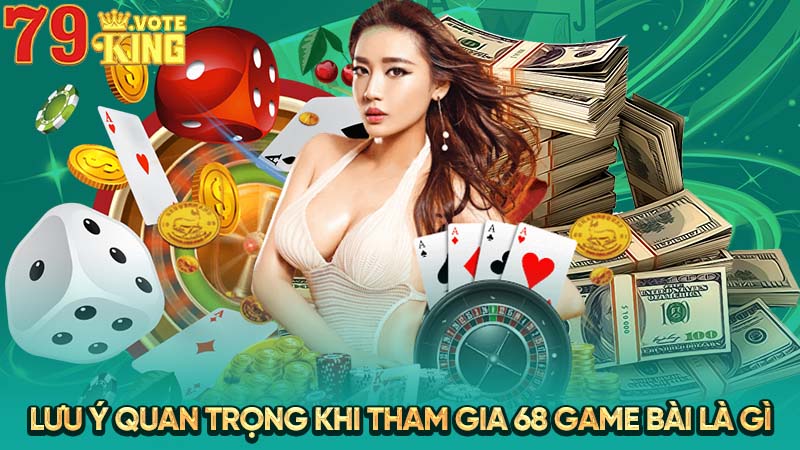 Lưu ý quan trọng khi tham gia 68 game bài là gì